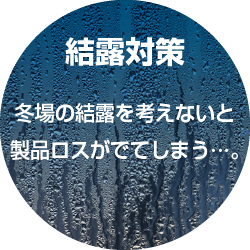 結露対策 冬場の結露を考えないと製品ロスがでてしまう