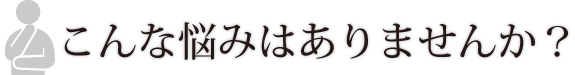 こんな悩みはありませんか？