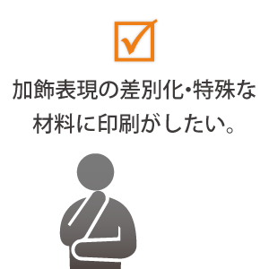 加飾表現の差別化・特殊な材料に印刷がしたい。